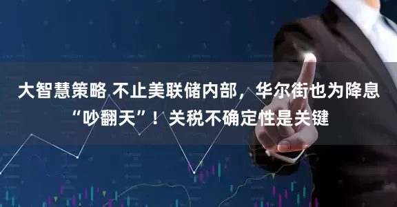 大智慧策略 不止美联储内部，华尔街也为降息“吵翻天”！关税不确定性是关键