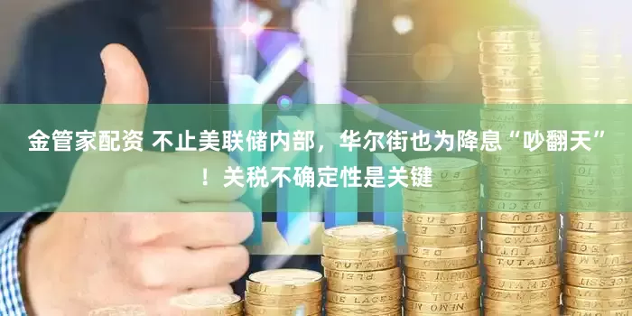 金管家配资 不止美联储内部，华尔街也为降息“吵翻天”！关税不确定性是关键