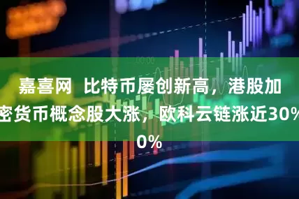 嘉喜网  比特币屡创新高，港股加密货币概念股大涨，欧科云链涨近30%