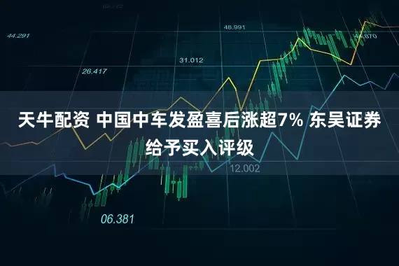 天牛配资 中国中车发盈喜后涨超7% 东吴证券给予买入评级