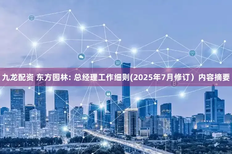 九龙配资 东方园林: 总经理工作细则(2025年7月修订）内容摘要