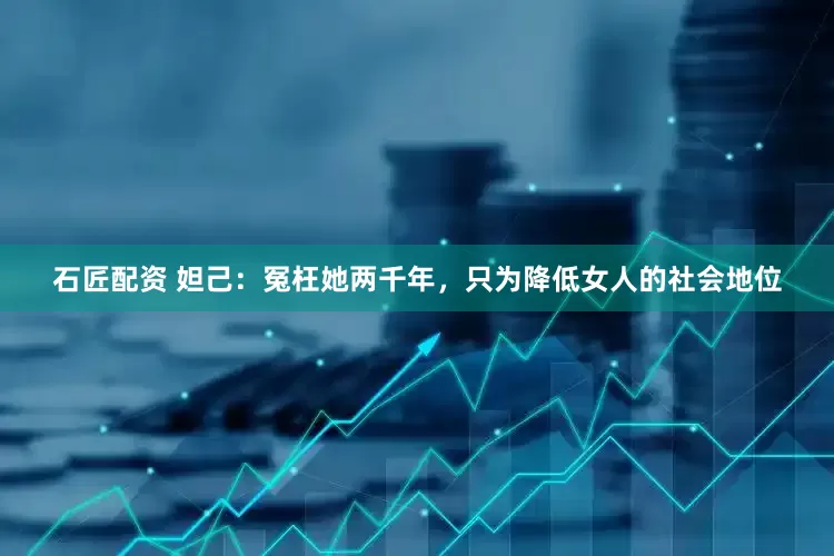 石匠配资 妲己：冤枉她两千年，只为降低女人的社会地位
