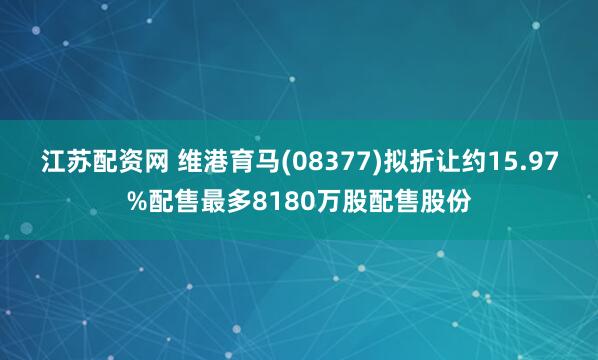 江苏配资网 维港育马(08377)拟折让约15.97%配售最多8180万股配售股份
