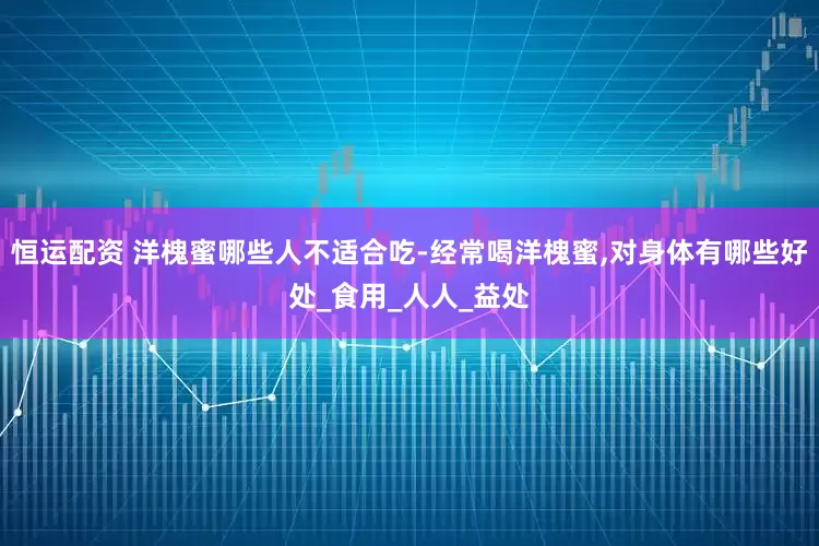 恒运配资 洋槐蜜哪些人不适合吃-经常喝洋槐蜜,对身体有哪些好处_食用_人人_益处