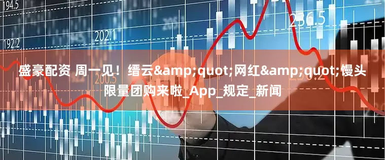 盛豪配资 周一见！缙云&quot;网红&quot;馒头限量团购来啦_App_规定_新闻