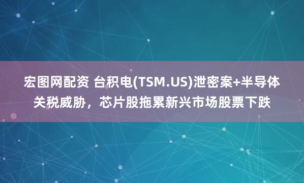 宏图网配资 台积电(TSM.US)泄密案+半导体关税威胁，芯片股拖累新兴市场股票下跌