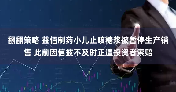 翻翻策略 益佰制药小儿止咳糖浆被暂停生产销售 此前因信披不及时正遭投资者索赔