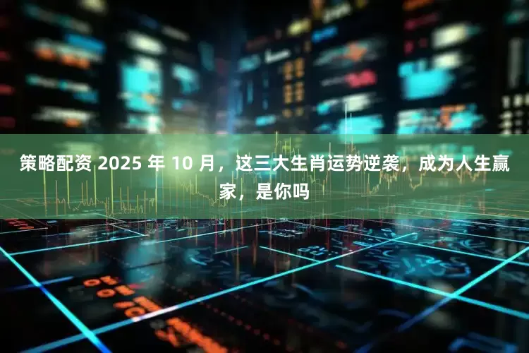 策略配资 2025 年 10 月，这三大生肖运势逆袭，成为人生赢家，是你吗