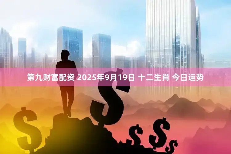第九财富配资 2025年9月19日 十二生肖 今日运势