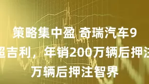 策略集中盈 奇瑞汽车9月略超吉利，年销200万辆后押注智界
