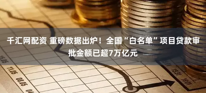千汇网配资 重磅数据出炉！全国“白名单”项目贷款审批金额已超7万亿元