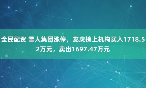 全民配资 雪人集团涨停，龙虎榜上机构买入1718.52万元，卖出1697.47万元