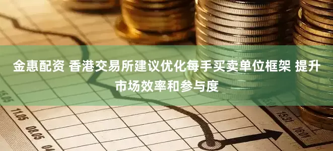 金惠配资 香港交易所建议优化每手买卖单位框架 提升市场效率和参与度