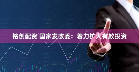 铭创配资 国家发改委：着力扩大有效投资