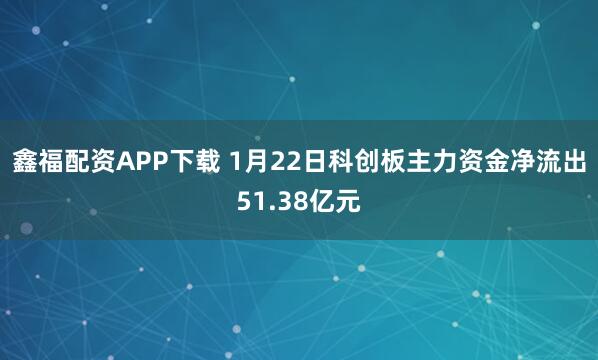 鑫福配资APP下载 1月22日科创板主力资金净流出51.38亿元