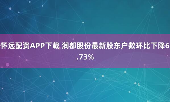 怀远配资APP下载 润都股份最新股东户数环比下降6.73%