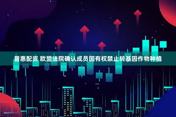 普惠配资 欧盟法院确认成员国有权禁止转基因作物种植